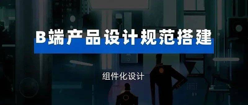 設(shè)計(jì)賦能｜從0開(kāi)始搭建B端設(shè)計(jì)規(guī)范系統(tǒng)