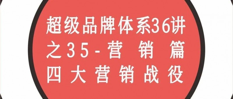 超級(jí)品牌體系36講之35-營(yíng)銷(xiāo)篇-四大營(yíng)銷(xiāo)戰(zhàn)役