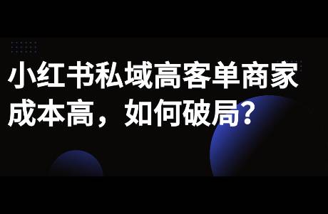 小紅書私域高客單商家，如何解決獲客少，成本高問題？