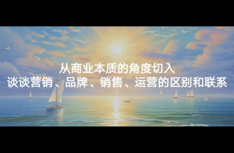 從商業(yè)本質(zhì)的角度切入，談?wù)劆I銷、品牌、銷售、運營的區(qū)別