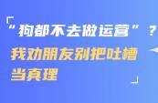 狗都不去做運營？我勸朋友別把吐槽當(dāng)真理